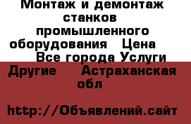 Монтаж и демонтаж станков, промышленного оборудования › Цена ­ 5 000 - Все города Услуги » Другие   . Астраханская обл.